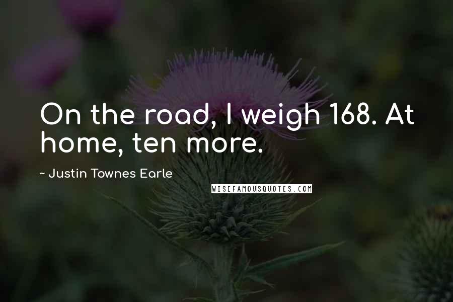 Justin Townes Earle Quotes: On the road, I weigh 168. At home, ten more.