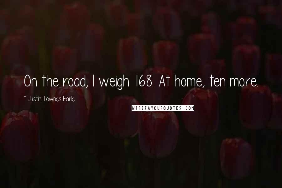 Justin Townes Earle Quotes: On the road, I weigh 168. At home, ten more.