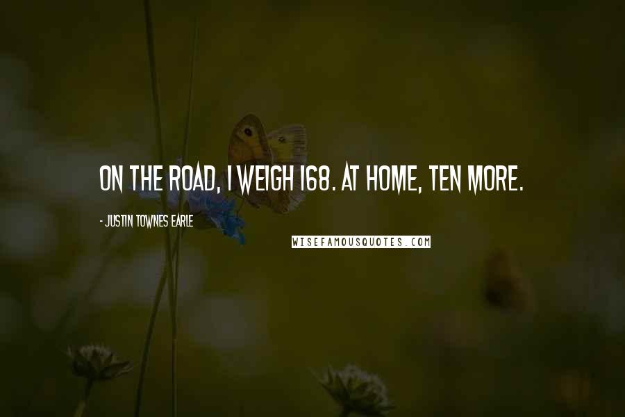 Justin Townes Earle Quotes: On the road, I weigh 168. At home, ten more.