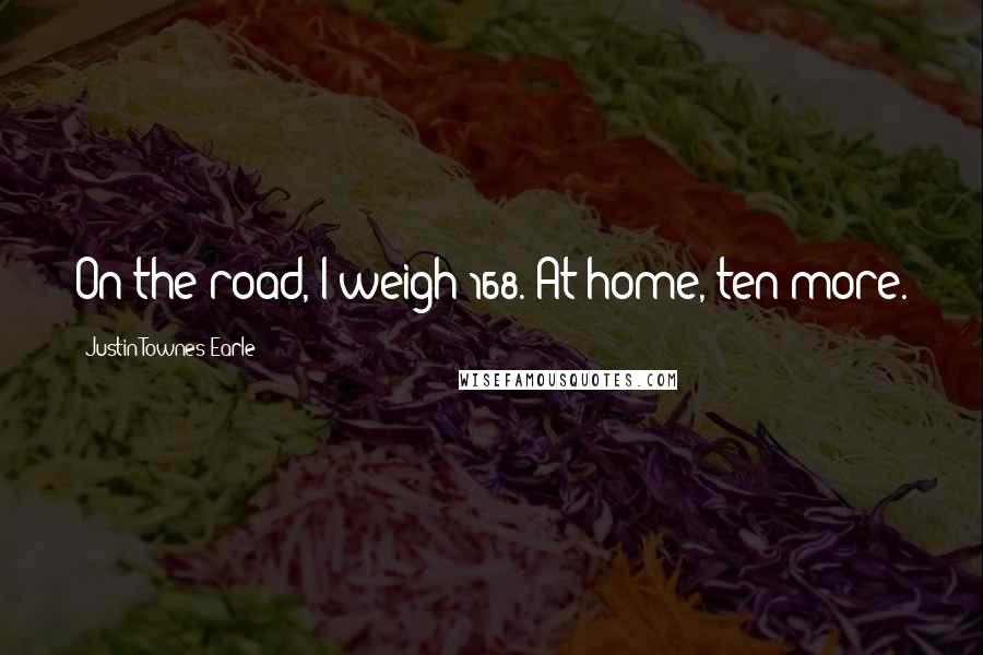 Justin Townes Earle Quotes: On the road, I weigh 168. At home, ten more.