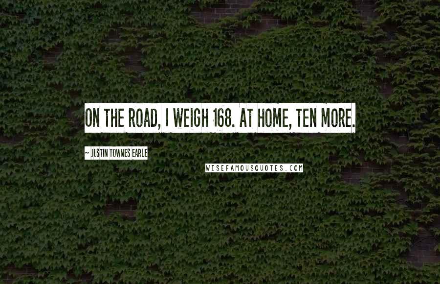 Justin Townes Earle Quotes: On the road, I weigh 168. At home, ten more.