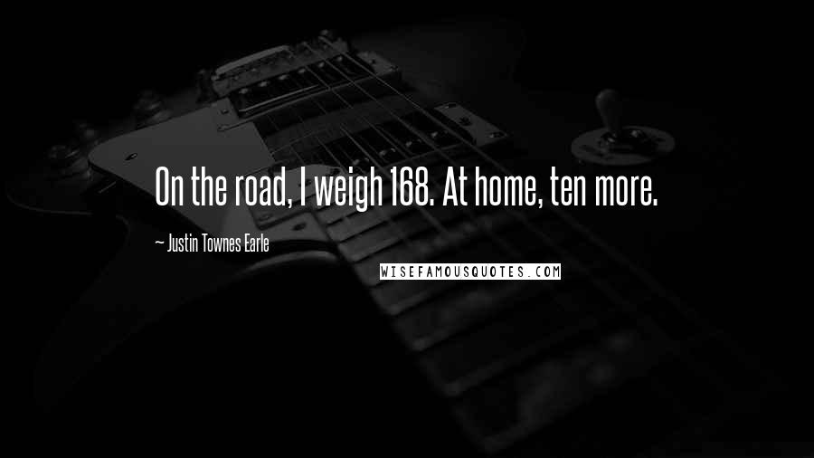 Justin Townes Earle Quotes: On the road, I weigh 168. At home, ten more.