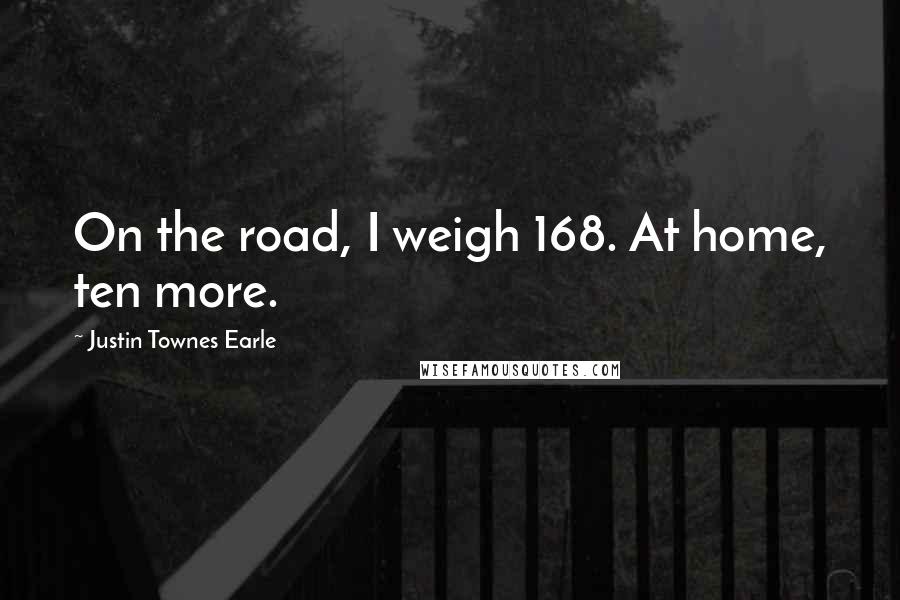 Justin Townes Earle Quotes: On the road, I weigh 168. At home, ten more.