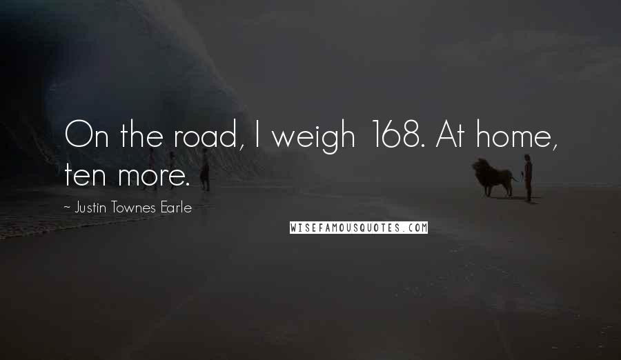 Justin Townes Earle Quotes: On the road, I weigh 168. At home, ten more.