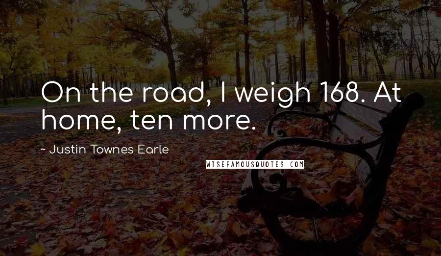 Justin Townes Earle Quotes: On the road, I weigh 168. At home, ten more.