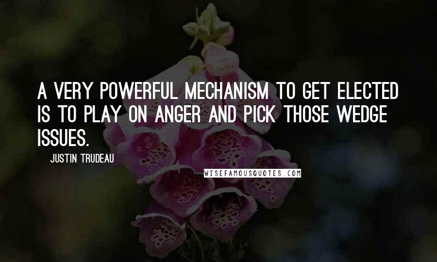 Justin Trudeau Quotes: A very powerful mechanism to get elected is to play on anger and pick those wedge issues.