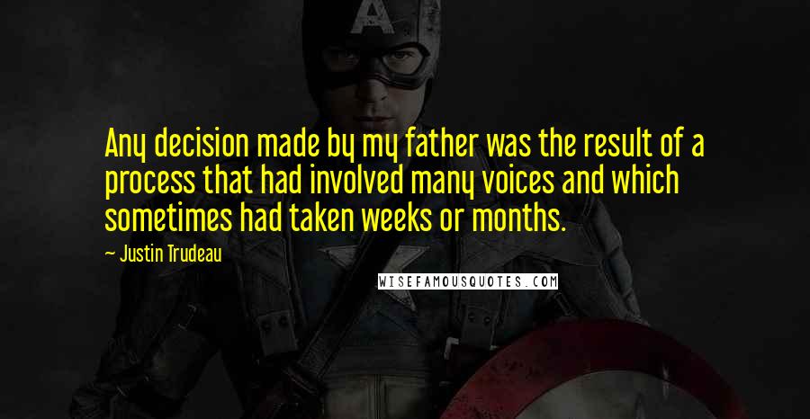 Justin Trudeau Quotes: Any decision made by my father was the result of a process that had involved many voices and which sometimes had taken weeks or months.