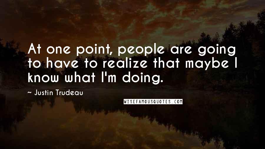 Justin Trudeau Quotes: At one point, people are going to have to realize that maybe I know what I'm doing.
