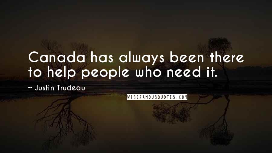 Justin Trudeau Quotes: Canada has always been there to help people who need it.