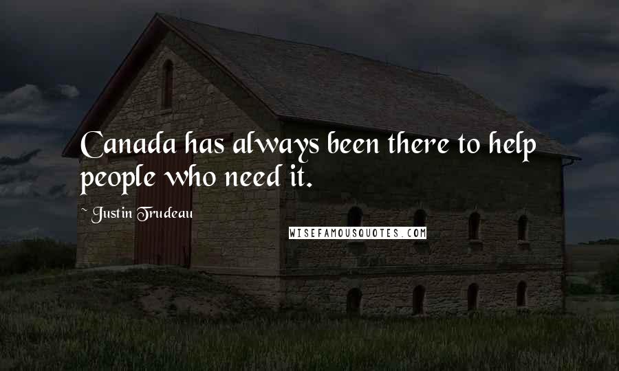 Justin Trudeau Quotes: Canada has always been there to help people who need it.