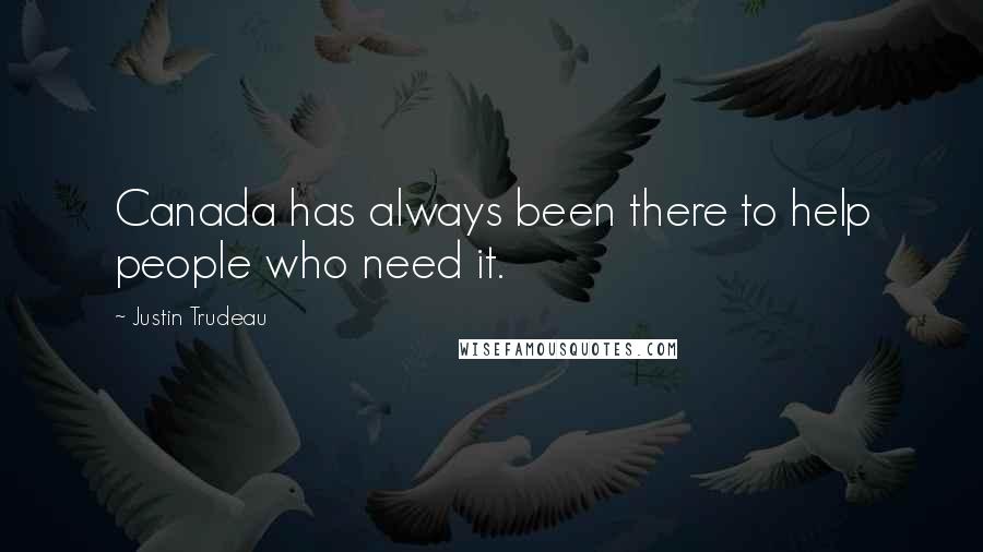 Justin Trudeau Quotes: Canada has always been there to help people who need it.