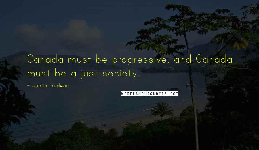 Justin Trudeau Quotes: Canada must be progressive, and Canada must be a just society.