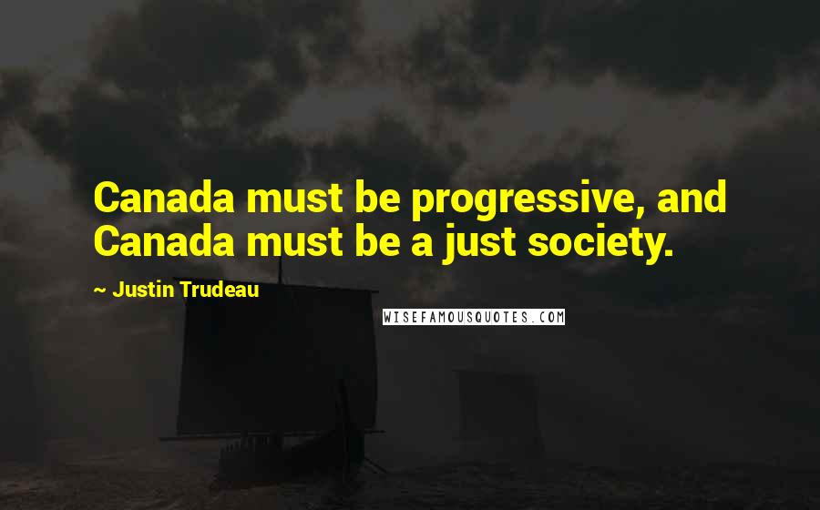Justin Trudeau Quotes: Canada must be progressive, and Canada must be a just society.