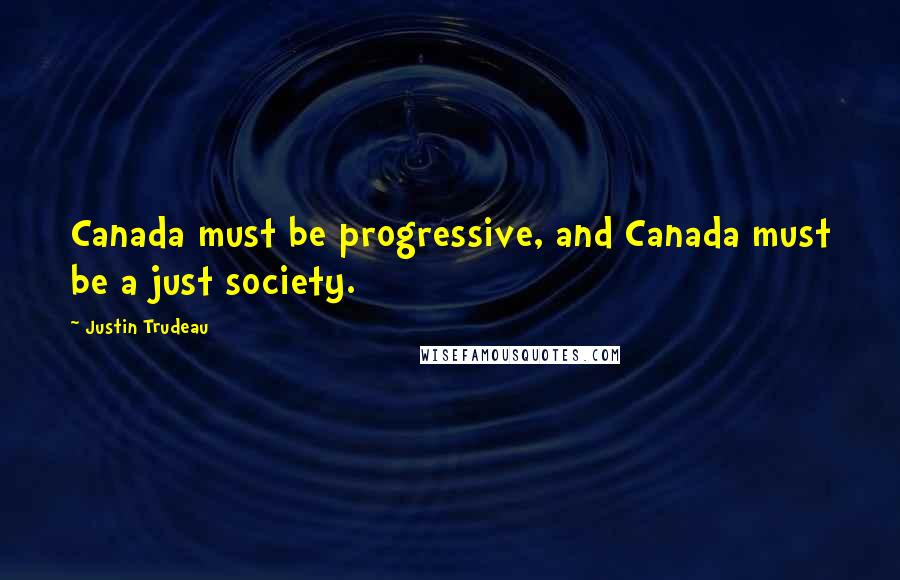 Justin Trudeau Quotes: Canada must be progressive, and Canada must be a just society.