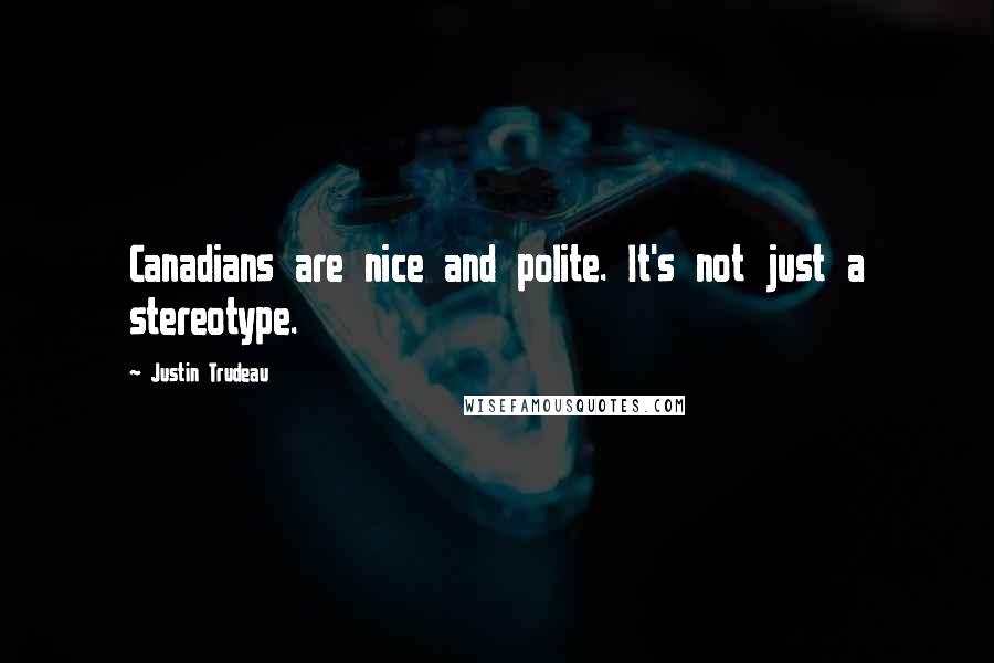 Justin Trudeau Quotes: Canadians are nice and polite. It's not just a stereotype.
