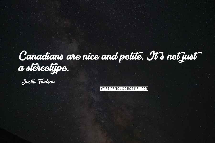Justin Trudeau Quotes: Canadians are nice and polite. It's not just a stereotype.