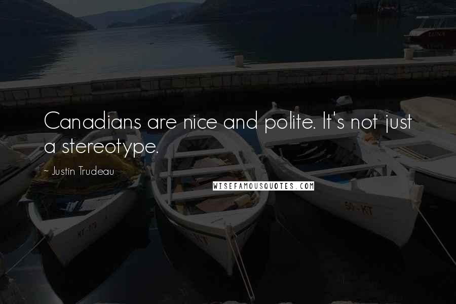 Justin Trudeau Quotes: Canadians are nice and polite. It's not just a stereotype.