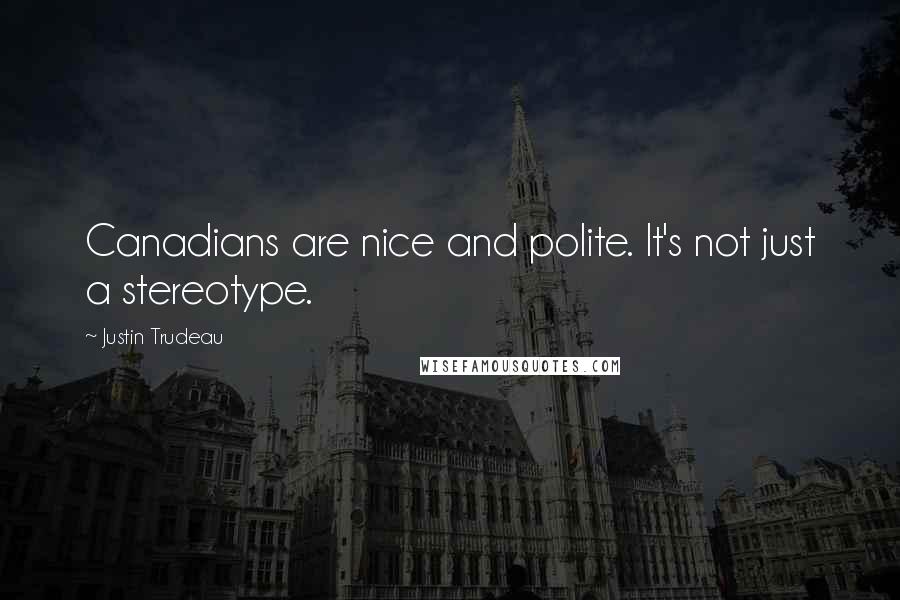 Justin Trudeau Quotes: Canadians are nice and polite. It's not just a stereotype.