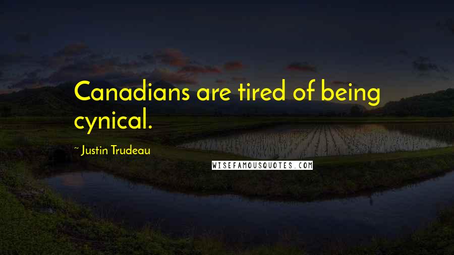 Justin Trudeau Quotes: Canadians are tired of being cynical.