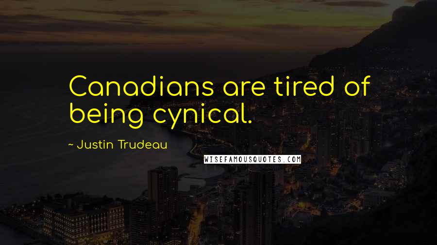 Justin Trudeau Quotes: Canadians are tired of being cynical.