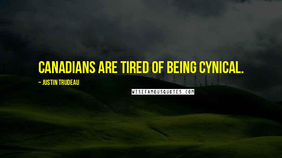 Justin Trudeau Quotes: Canadians are tired of being cynical.