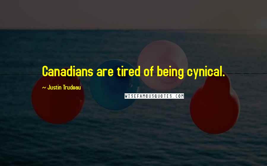 Justin Trudeau Quotes: Canadians are tired of being cynical.