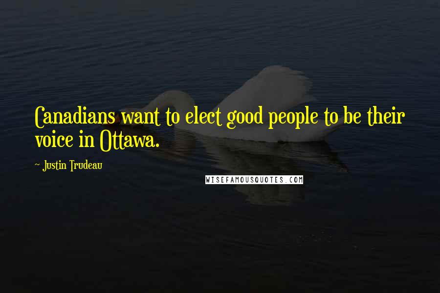 Justin Trudeau Quotes: Canadians want to elect good people to be their voice in Ottawa.