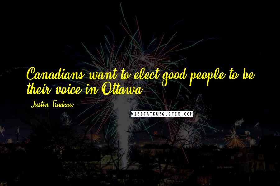 Justin Trudeau Quotes: Canadians want to elect good people to be their voice in Ottawa.