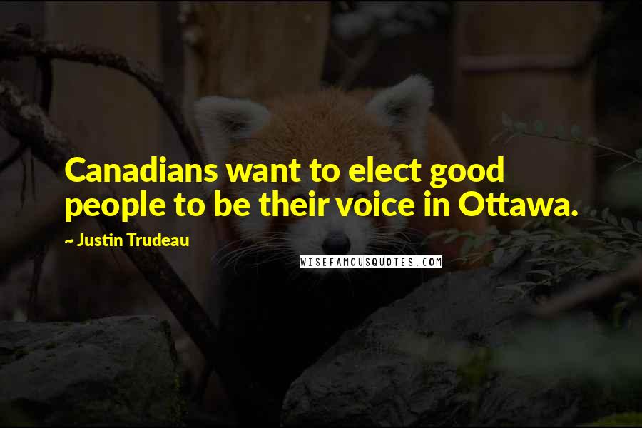 Justin Trudeau Quotes: Canadians want to elect good people to be their voice in Ottawa.