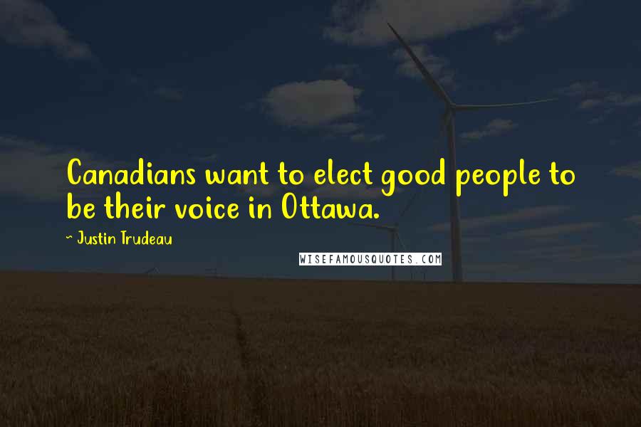 Justin Trudeau Quotes: Canadians want to elect good people to be their voice in Ottawa.