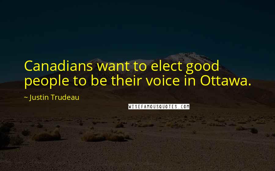 Justin Trudeau Quotes: Canadians want to elect good people to be their voice in Ottawa.