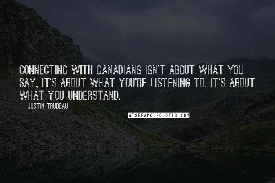 Justin Trudeau Quotes: Connecting with Canadians isn't about what you say, it's about what you're listening to. It's about what you understand.