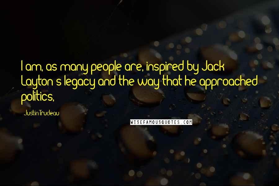 Justin Trudeau Quotes: I am, as many people are, inspired by Jack Layton's legacy and the way that he approached politics,
