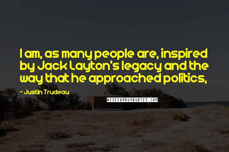 Justin Trudeau Quotes: I am, as many people are, inspired by Jack Layton's legacy and the way that he approached politics,