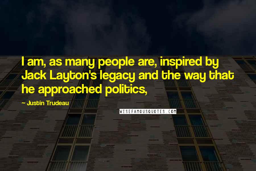 Justin Trudeau Quotes: I am, as many people are, inspired by Jack Layton's legacy and the way that he approached politics,