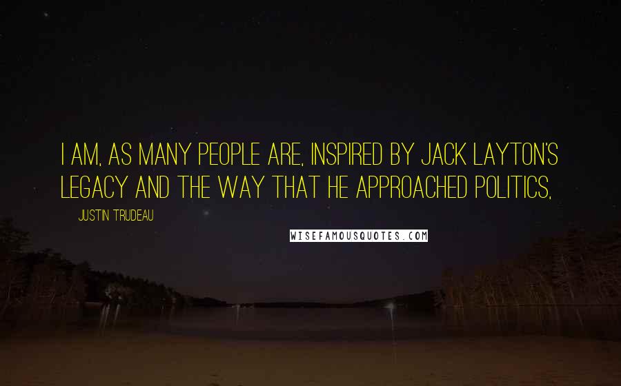 Justin Trudeau Quotes: I am, as many people are, inspired by Jack Layton's legacy and the way that he approached politics,