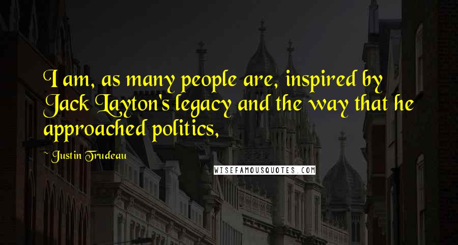 Justin Trudeau Quotes: I am, as many people are, inspired by Jack Layton's legacy and the way that he approached politics,