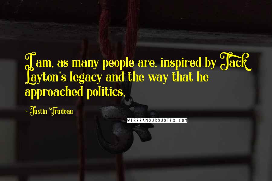 Justin Trudeau Quotes: I am, as many people are, inspired by Jack Layton's legacy and the way that he approached politics,