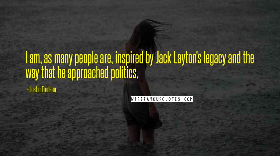 Justin Trudeau Quotes: I am, as many people are, inspired by Jack Layton's legacy and the way that he approached politics,