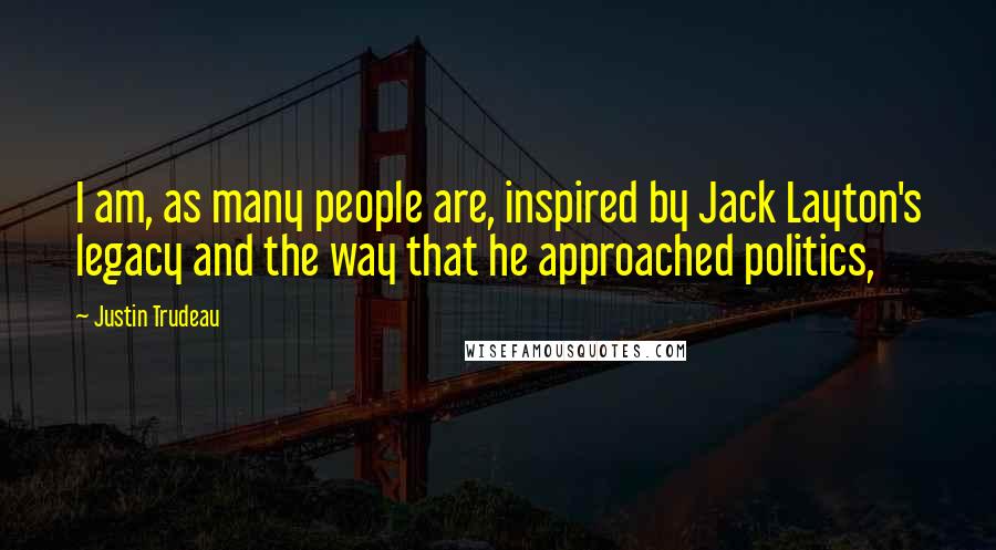 Justin Trudeau Quotes: I am, as many people are, inspired by Jack Layton's legacy and the way that he approached politics,
