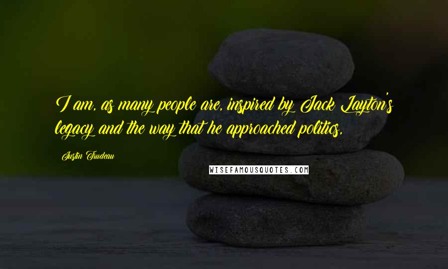 Justin Trudeau Quotes: I am, as many people are, inspired by Jack Layton's legacy and the way that he approached politics,