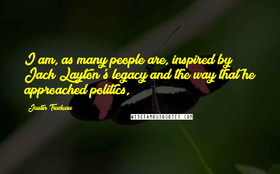 Justin Trudeau Quotes: I am, as many people are, inspired by Jack Layton's legacy and the way that he approached politics,