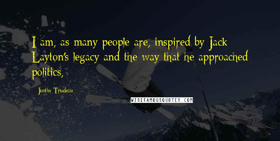 Justin Trudeau Quotes: I am, as many people are, inspired by Jack Layton's legacy and the way that he approached politics,