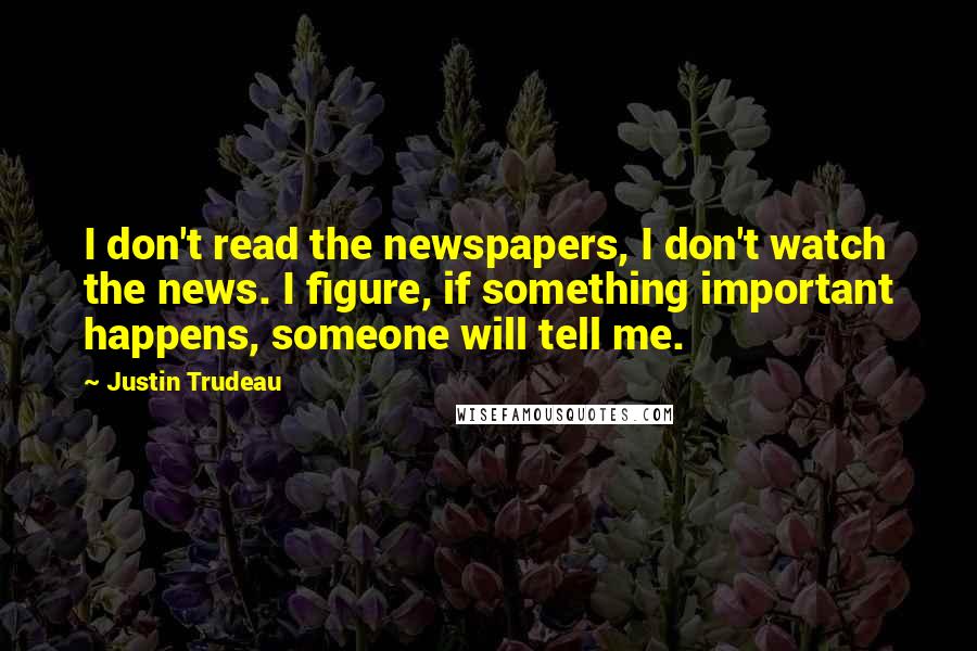 Justin Trudeau Quotes: I don't read the newspapers, I don't watch the news. I figure, if something important happens, someone will tell me.