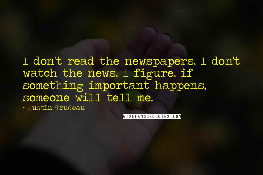 Justin Trudeau Quotes: I don't read the newspapers, I don't watch the news. I figure, if something important happens, someone will tell me.