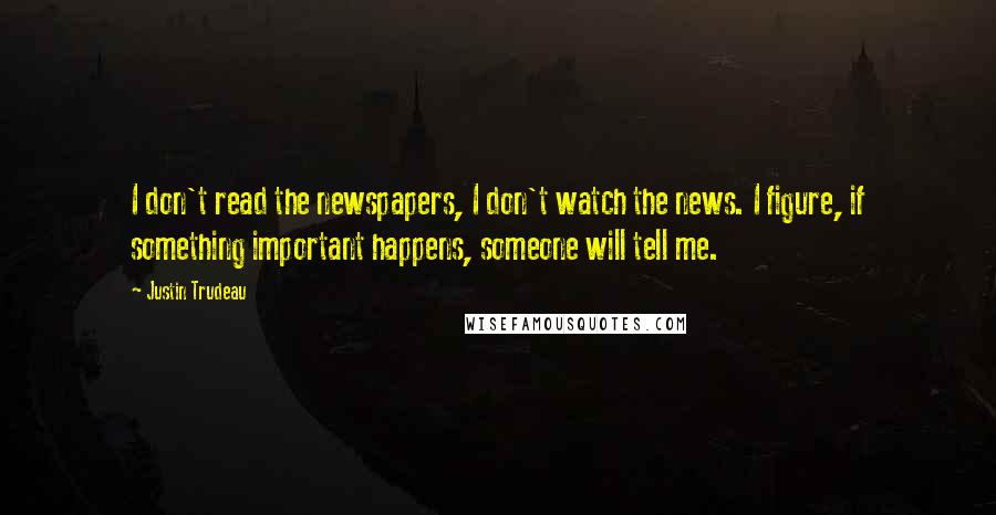 Justin Trudeau Quotes: I don't read the newspapers, I don't watch the news. I figure, if something important happens, someone will tell me.