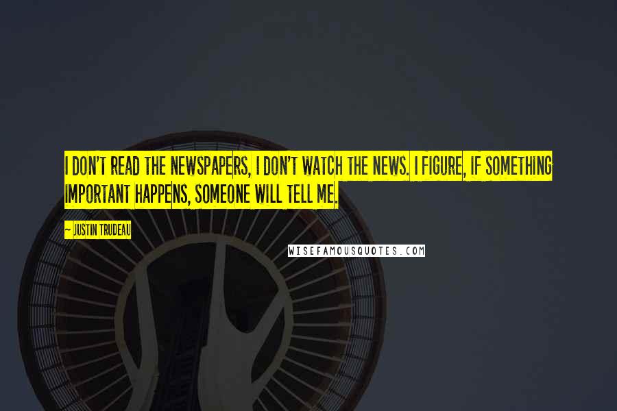 Justin Trudeau Quotes: I don't read the newspapers, I don't watch the news. I figure, if something important happens, someone will tell me.