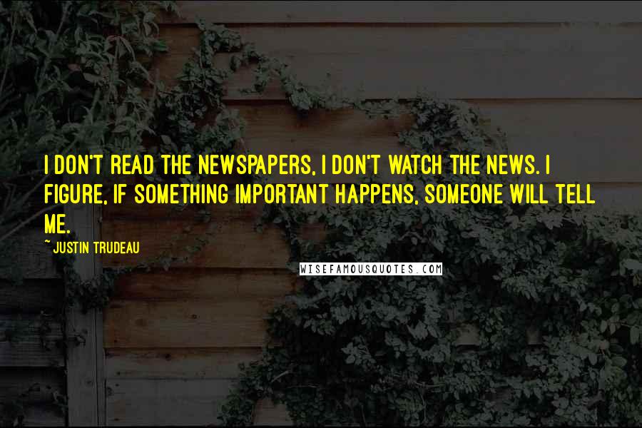 Justin Trudeau Quotes: I don't read the newspapers, I don't watch the news. I figure, if something important happens, someone will tell me.