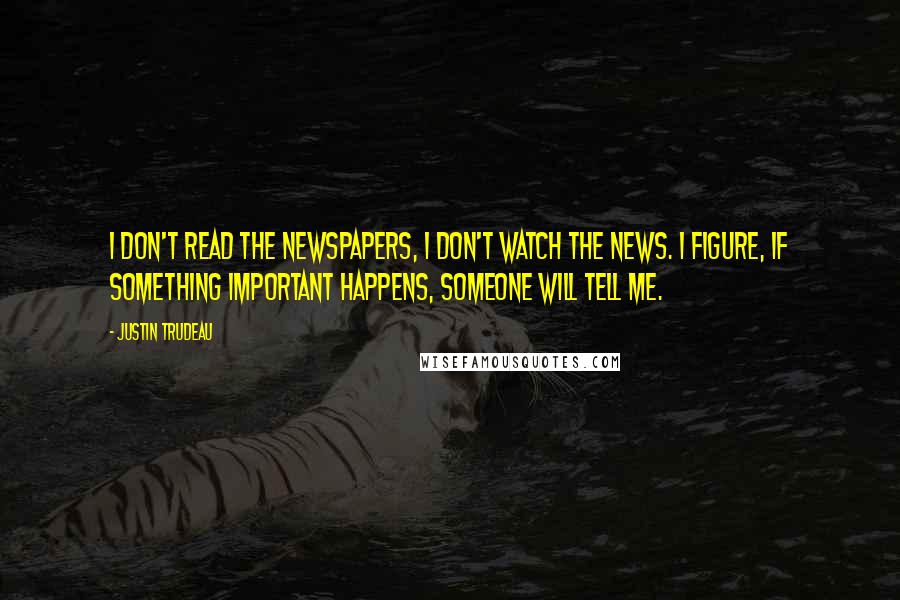 Justin Trudeau Quotes: I don't read the newspapers, I don't watch the news. I figure, if something important happens, someone will tell me.