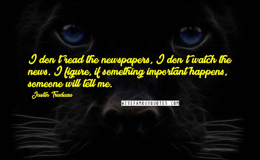 Justin Trudeau Quotes: I don't read the newspapers, I don't watch the news. I figure, if something important happens, someone will tell me.